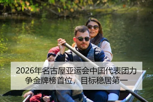 2026年名古屋亚运会中国代表团力争金牌榜首位，目标稳居第一